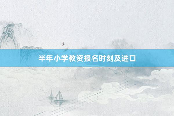 半年小学教资报名时刻及进口