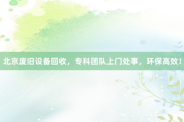 北京废旧设备回收，专科团队上门处事，环保高效！