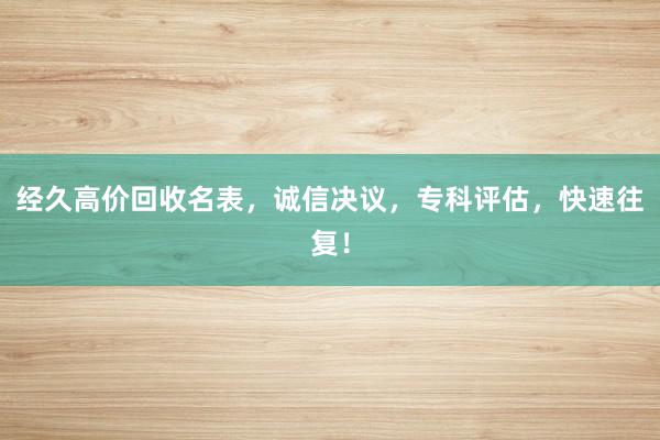 经久高价回收名表，诚信决议，专科评估，快速往复！