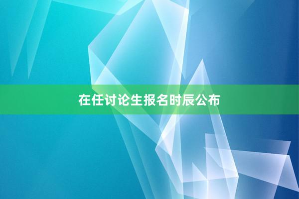 在任讨论生报名时辰公布