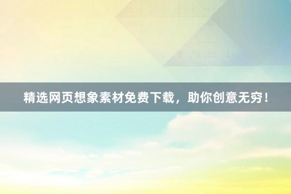 精选网页想象素材免费下载，助你创意无穷！