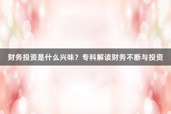 财务投资是什么兴味？专科解读财务不断与投资