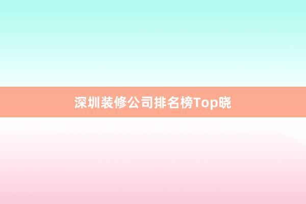 深圳装修公司排名榜Top晓