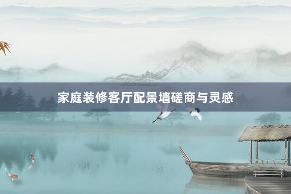 家庭装修客厅配景墙磋商与灵感