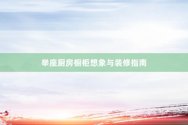 举座厨房橱柜想象与装修指南