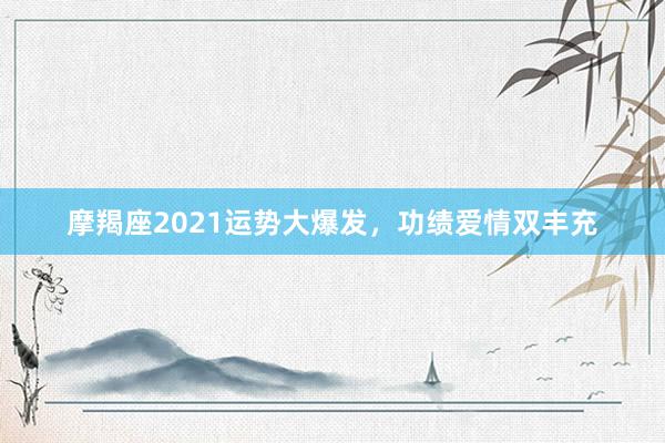 摩羯座2021运势大爆发，功绩爱情双丰充